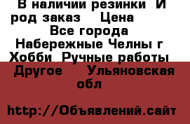 В наличии резинки. И род заказ. › Цена ­ 100 - Все города, Набережные Челны г. Хобби. Ручные работы » Другое   . Ульяновская обл.